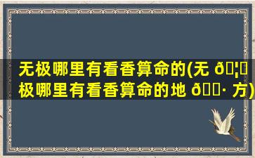 无极哪里有看香算命的(无 🦟 极哪里有看香算命的地 🌷 方)